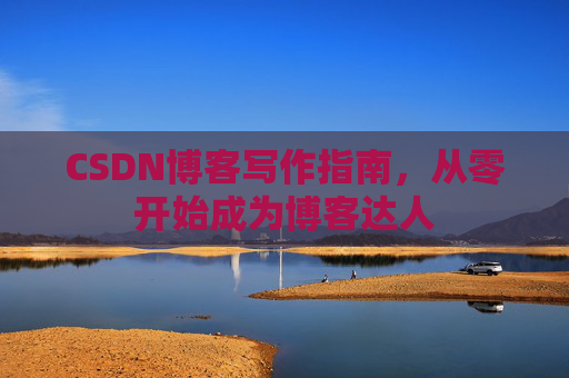 CSDN博客写作指南，从零开始成为博客达人